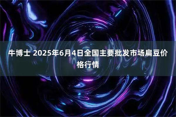 牛博士 2025年6月4日全国主要批发市场扁豆价格行情