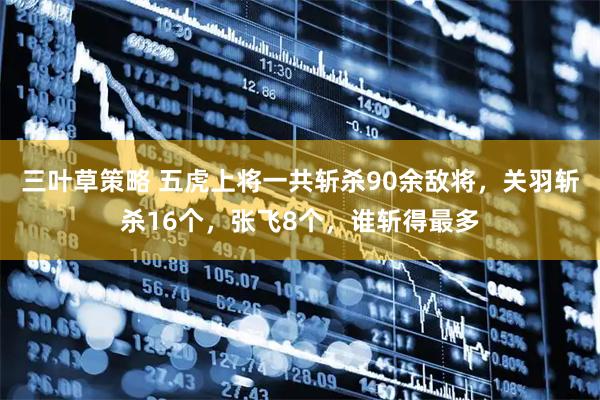 三叶草策略 五虎上将一共斩杀90余敌将，关羽斩杀16个，张飞8个，谁斩得最多