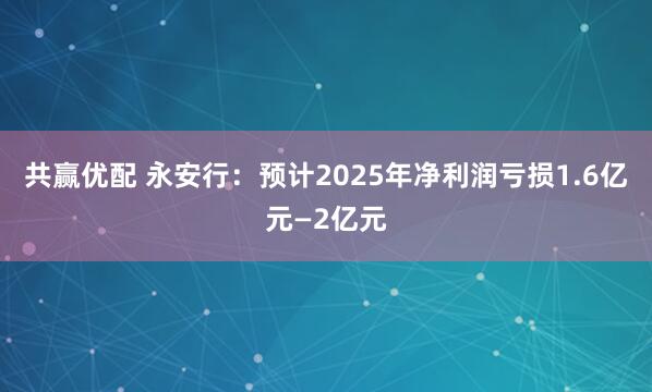 共赢优配 永安行：预计2025年净利润亏损1.6亿元—2亿元