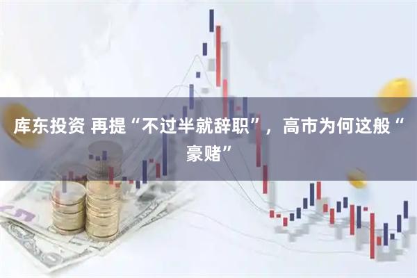 库东投资 再提“不过半就辞职”，高市为何这般“豪赌”