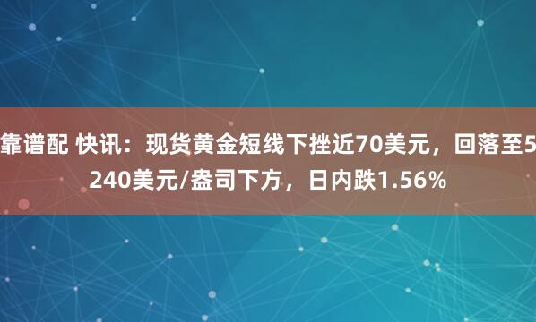 靠谱配 快讯：现货黄金短线下挫近70美元，回落至5240美元/盎司下方，日内跌1.56%