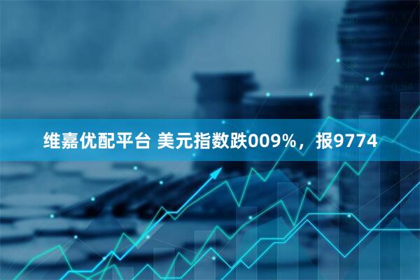 维嘉优配平台 美元指数跌009%，报9774
