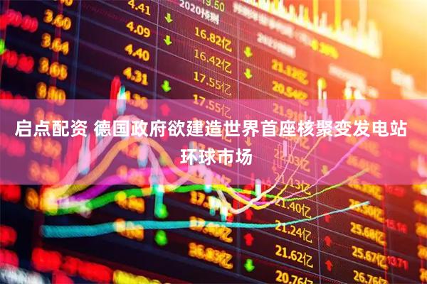 启点配资 德国政府欲建造世界首座核聚变发电站  环球市场