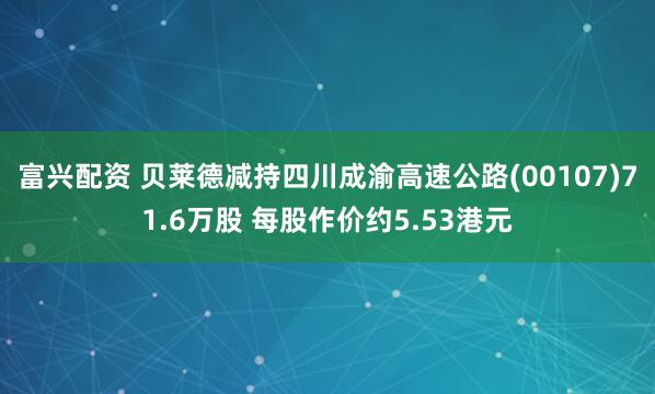 富兴配资 贝莱德减持四川成渝高速公路(00107)71.6万股 每股作价约5.53港元