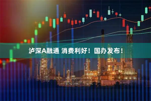 泸深A融通 消费利好！国办发布！