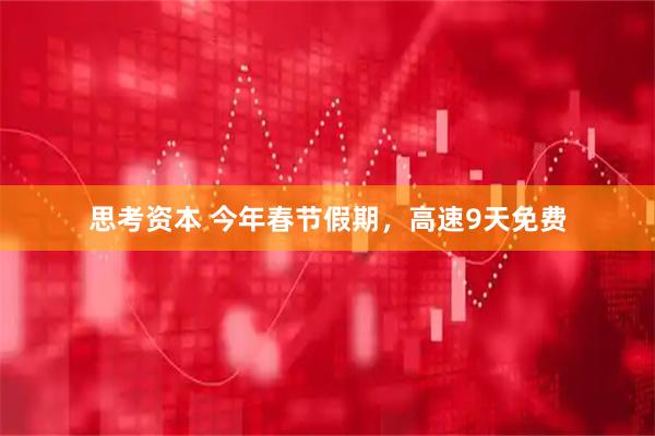 思考资本 今年春节假期，高速9天免费