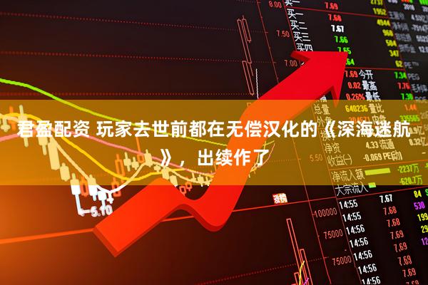 君盈配资 玩家去世前都在无偿汉化的《深海迷航》，出续作了