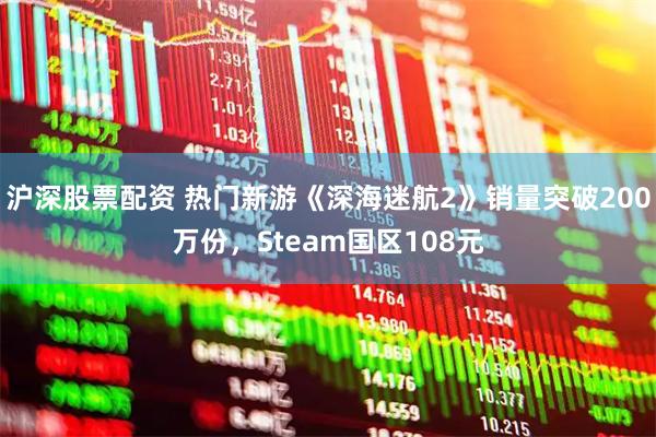 沪深股票配资 热门新游《深海迷航2》销量突破200万份，Steam国区108元