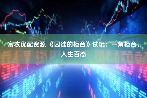富农优配资源 《囚徒的柜台》试玩：一角柜台，人生百态