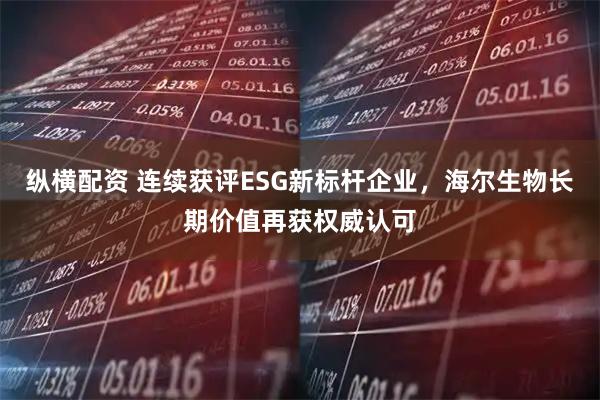纵横配资 连续获评ESG新标杆企业，海尔生物长期价值再获权威认可